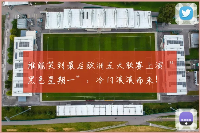 谁能笑到最后欧洲五大联赛上演“黑色星期一”，冷门滚滚而来！