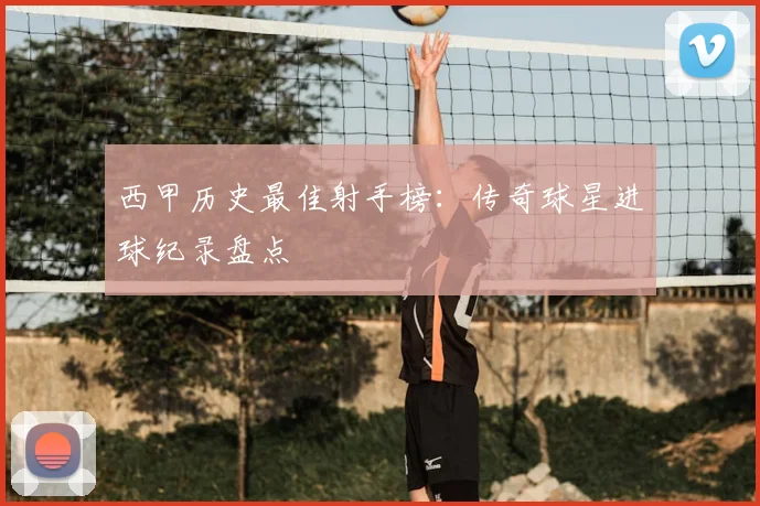 西甲历史最佳射手榜：传奇球星进球纪录盘点